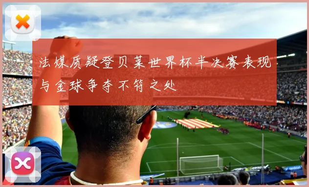 法媒质疑登贝莱世界杯半决赛表现与金球争夺不符之处