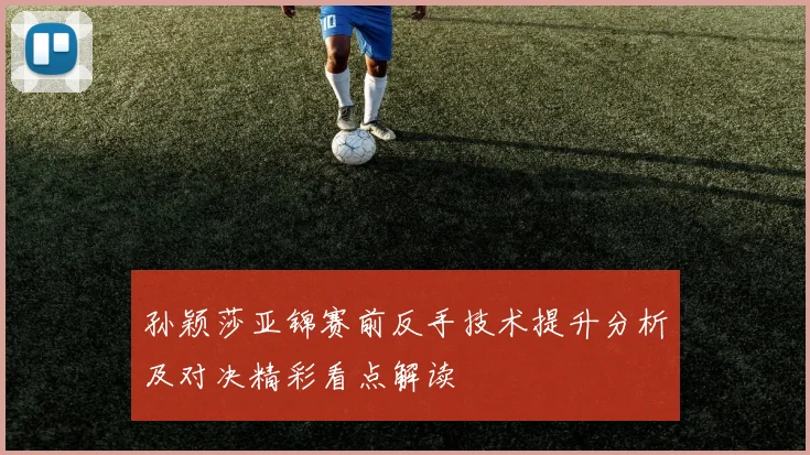 孙颖莎亚锦赛前反手技术提升分析及对决精彩看点解读