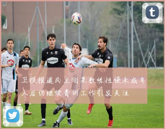 卫报报道民主刚果教练性侵未成年人后仍继续青训工作引发关注