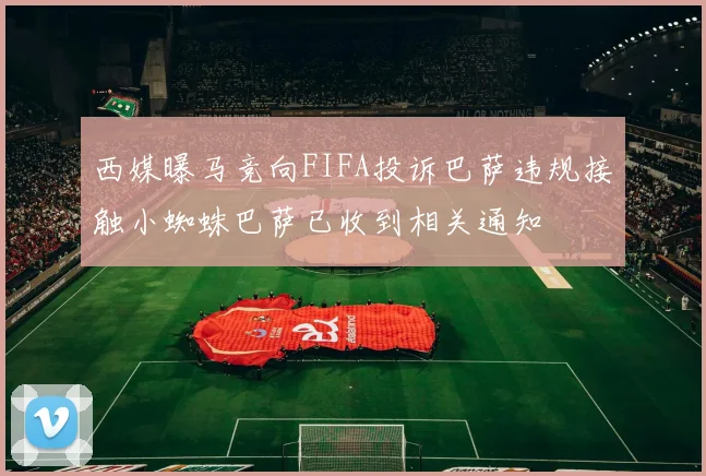 西媒曝马竞向FIFA投诉巴萨违规接触小蜘蛛巴萨已收到相关通知