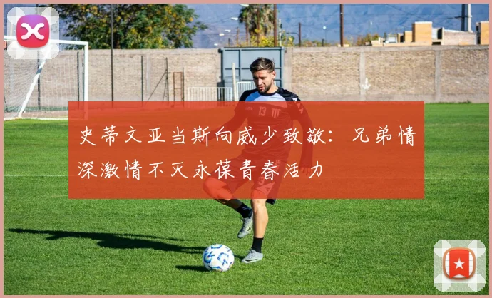 史蒂文亚当斯向威少致敬：兄弟情深激情不灭永葆青春活力