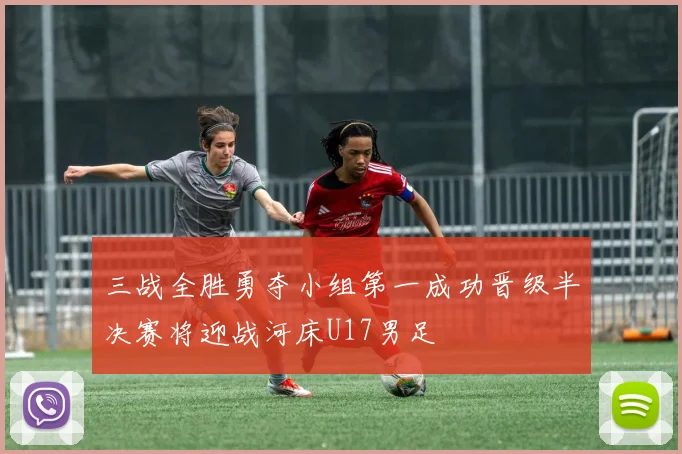 三战全胜勇夺小组第一成功晋级半决赛将迎战河床U17男足