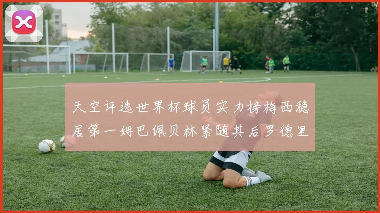 天空评选世界杯球员实力榜梅西稳居第一姆巴佩贝林紧随其后罗德里排名第十八