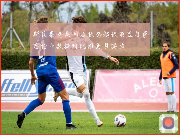 斯瓦泰克美网后状态起伏明显与萨巴伦卡数据对比谁更具实力