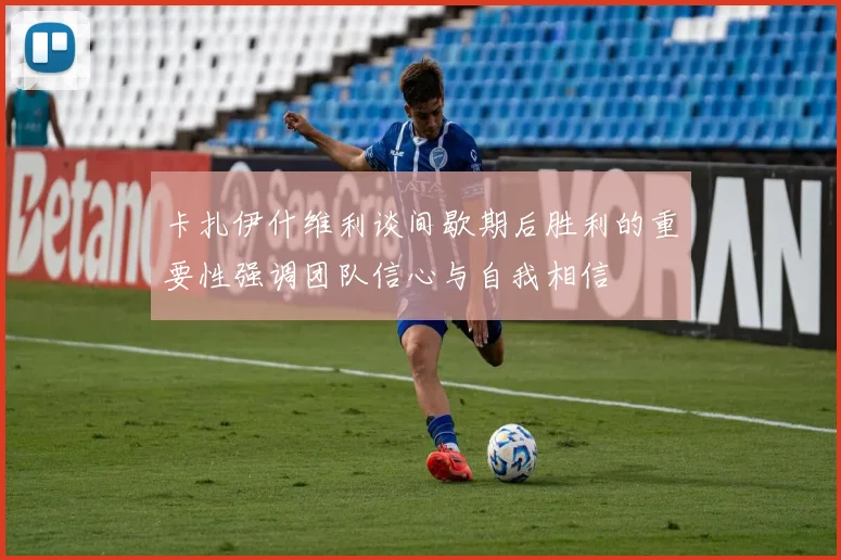 卡扎伊什维利谈间歇期后胜利的重要性强调团队信心与自我相信