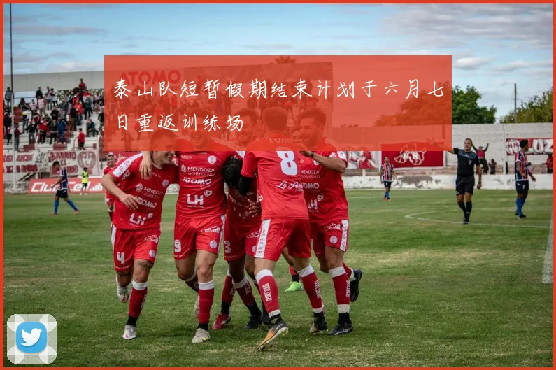 泰山队短暂假期结束计划于六月七日重返训练场