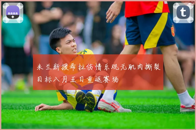 米兰新援希拉伤情乐观无肌肉撕裂目标八月五日重返赛场