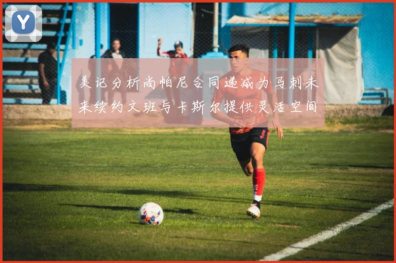 美记分析尚帕尼合同递减为马刺未来续约文班与卡斯尔提供灵活空间