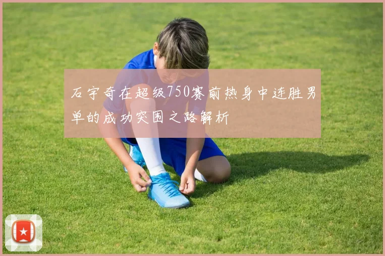 石宇奇在超级750赛前热身中连胜男单的成功突围之路解析