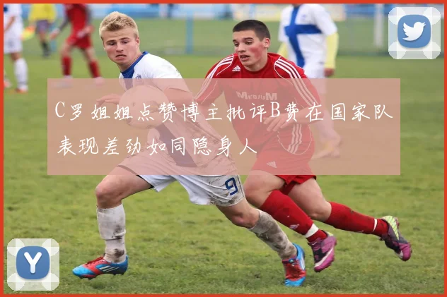 C罗姐姐点赞博主批评B费在国家队表现差劲如同隐身人