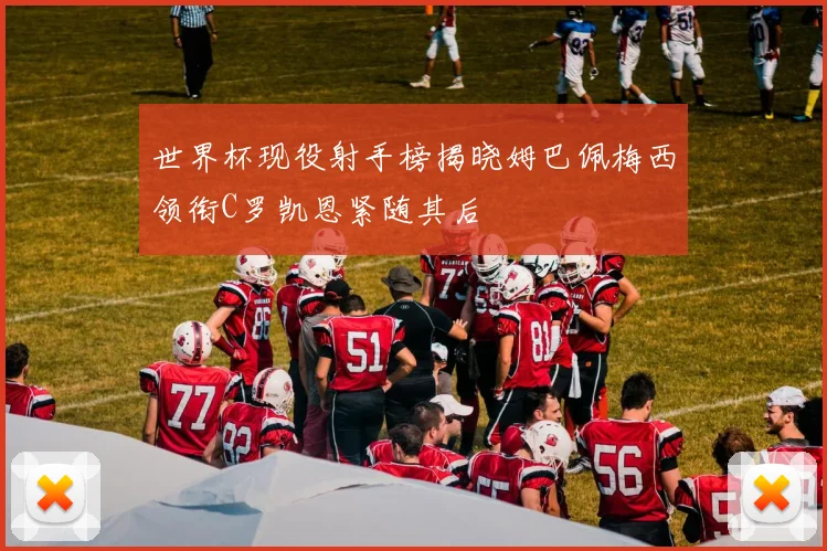 世界杯现役射手榜揭晓姆巴佩梅西领衔C罗凯恩紧随其后