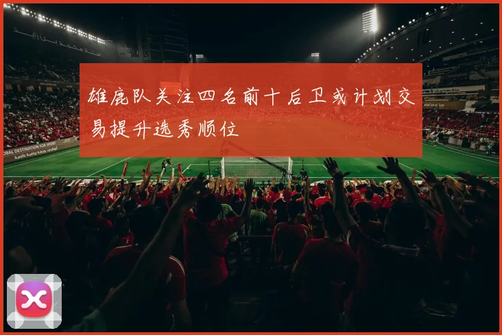 雄鹿队关注四名前十后卫或计划交易提升选秀顺位