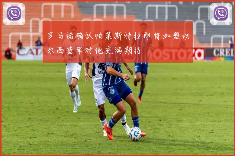 罗马诺确认帕莱斯特拉即将加盟切尔西蓝军对他充满期待
