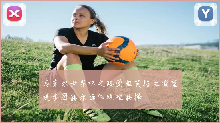 马奎尔世界杯之路受阻英格兰渴望进步图赫尔面临艰难抉择