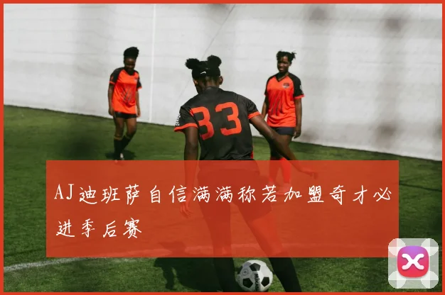 AJ迪班萨自信满满称若加盟奇才必进季后赛