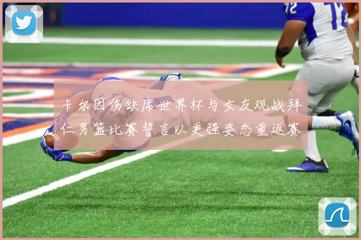 卡尔因伤缺席世界杯与女友观战拜仁男篮比赛誓言以更强姿态重返赛场