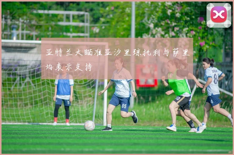 亚特兰大瞄准亚沙里琼托利与萨里均表示支持