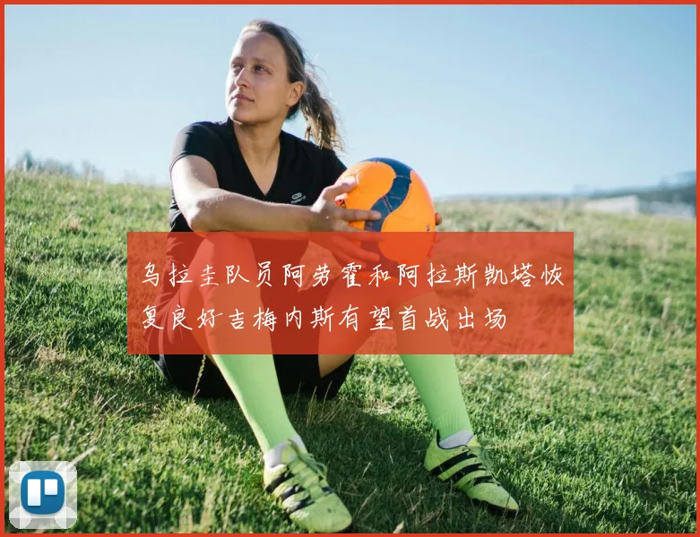 乌拉圭队员阿劳霍和阿拉斯凯塔恢复良好吉梅内斯有望首战出场