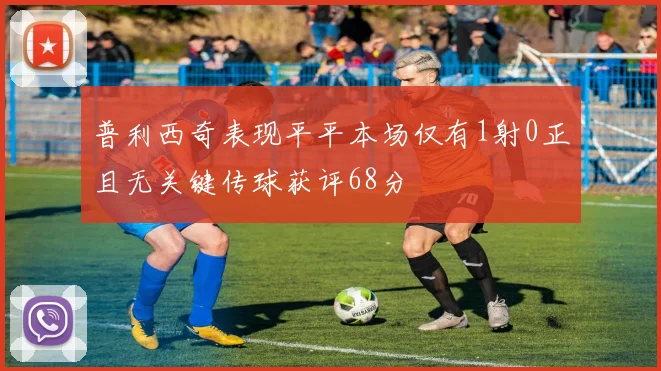 普利西奇表现平平本场仅有1射0正且无关键传球获评68分