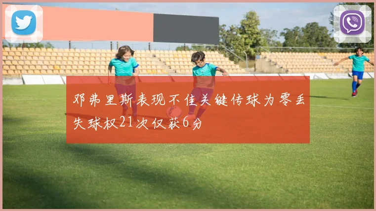 邓弗里斯表现不佳关键传球为零丢失球权21次仅获6分