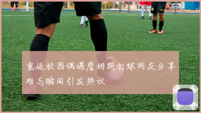 重返校园偶遇詹姆斯打球网友分享难忘瞬间引发热议