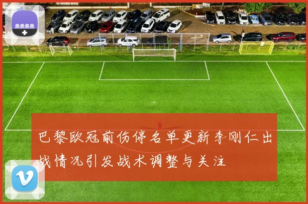 巴黎欧冠前伤停名单更新李刚仁出战情况引发战术调整与关注