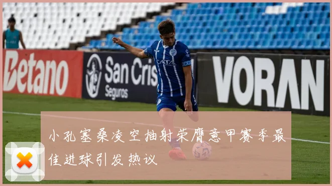 小孔塞桑凌空抽射荣膺意甲赛季最佳进球引发热议