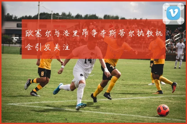 欧塞尔与洛里昂争夺斯蒂尔执教机会引发关注