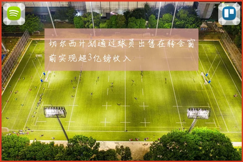 切尔西计划通过球员出售在转会窗前实现超3亿镑收入