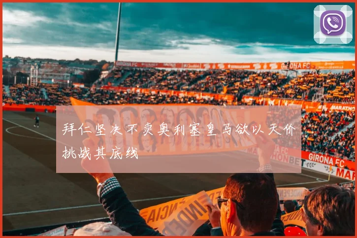 拜仁坚决不卖奥利塞皇马欲以天价挑战其底线