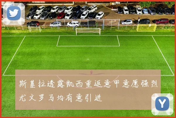 斯基拉透露凯西重返意甲意愿强烈尤文罗马均有意引进